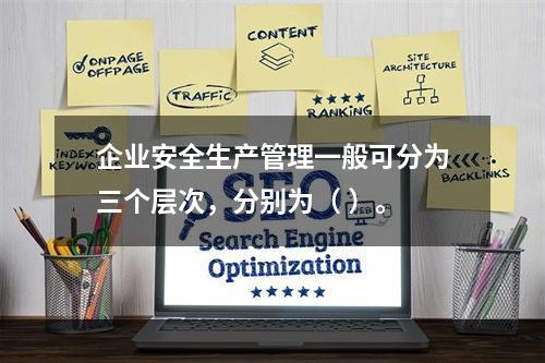 企业安全生产管理一般可分为三个层次，分别为（ ）。