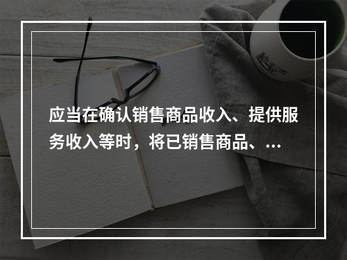 应当在确认销售商品收入、提供服务收入等时，将已销售商品、已提