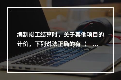 编制竣工结算时，关于其他项目的计价，下列说法正确的有（　）。