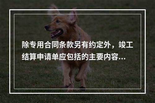 除专用合同条款另有约定外，竣工结算申请单应包括的主要内容有（