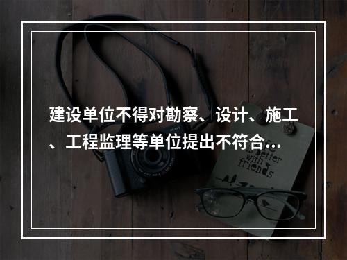 建设单位不得对勘察、设计、施工、工程监理等单位提出不符合建设