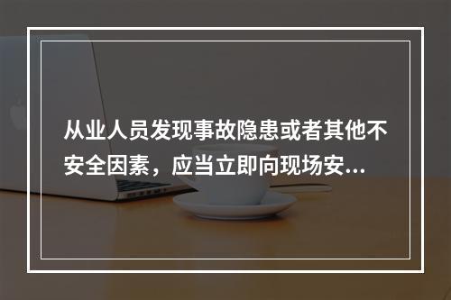 从业人员发现事故隐患或者其他不安全因素，应当立即向现场安全生