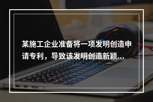 某施工企业准备将一项发明创造申请专利，导致该发明创造新颖性丧