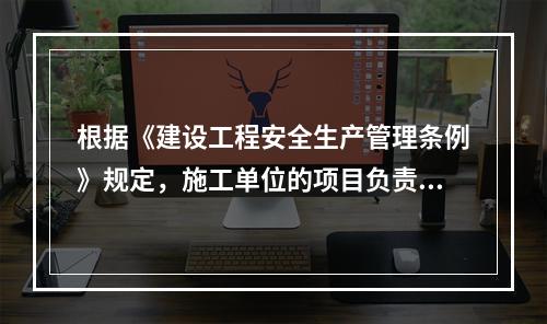 根据《建设工程安全生产管理条例》规定，施工单位的项目负责人应