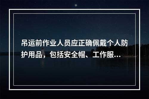 吊运前作业人员应正确佩戴个人防护用品，包括安全帽、工作服、工