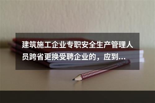 建筑施工企业专职安全生产管理人员跨省更换受聘企业的，应到原考