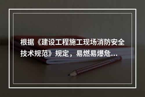 根据《建设工程施工现场消防安全技术规范》规定，易燃易爆危险品