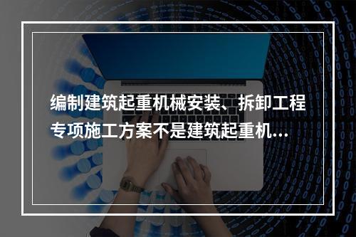 编制建筑起重机械安装、拆卸工程专项施工方案不是建筑起重机械使