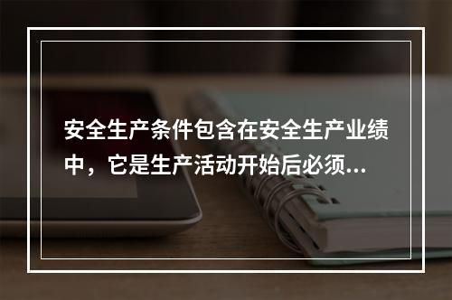 安全生产条件包含在安全生产业绩中，它是生产活动开始后必须具备