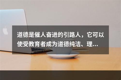 道德是催人奋进的引路人，它可以使受教育者成为道德纯洁、理想高