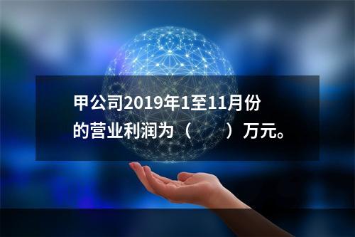 甲公司2019年1至11月份的营业利润为（　　）万元。