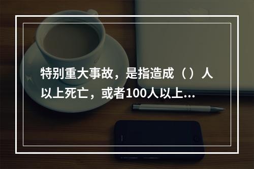 特别重大事故，是指造成（ ）人以上死亡，或者100人以上重伤