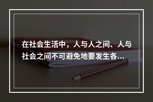 在社会生活中，人与人之间、人与社会之间不可避免地要发生各种矛