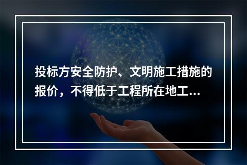 投标方安全防护、文明施工措施的报价，不得低于工程所在地工程造