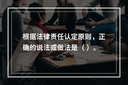 根据法律责任认定原则，正确的说法或做法是（ ）。