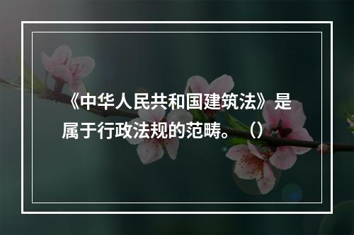 《中华人民共和国建筑法》是属于行政法规的范畴。（）