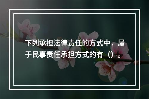 下列承担法律责任的方式中，属于民事责任承担方式的有（）。