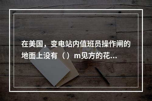 在美国，变电站内值班员操作闸的地面上没有（ ）m见方的花纹钢