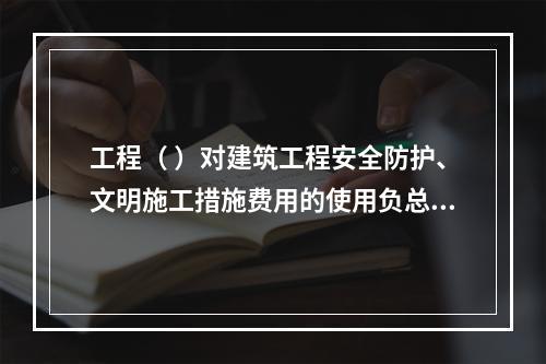 工程（ ）对建筑工程安全防护、文明施工措施费用的使用负总责。