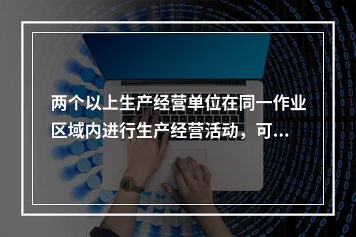 两个以上生产经营单位在同一作业区域内进行生产经营活动，可能危