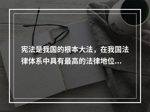 宪法是我国的根本大法，在我国法律体系中具有最高的法律地位和法