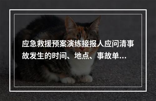 应急救援预案演练接报人应问清事故发生的时间、地点、事故单位、