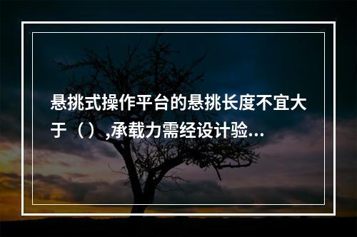 悬挑式操作平台的悬挑长度不宜大于（ ）,承载力需经设计验收。