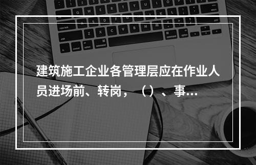 建筑施工企业各管理层应在作业人员进场前、转岗，（ ）、事故后