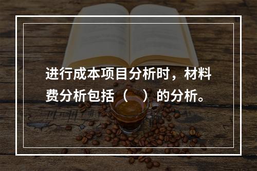 进行成本项目分析时，材料费分析包括（　）的分析。