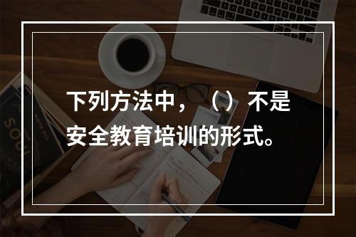 下列方法中，（ ）不是安全教育培训的形式。