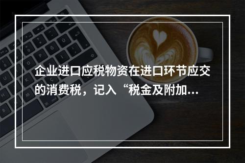 企业进口应税物资在进口环节应交的消费税，记入“税金及附加”科