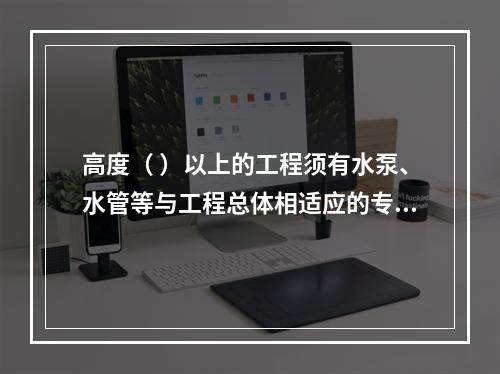 高度（ ）以上的工程须有水泵、水管等与工程总体相适应的专用消