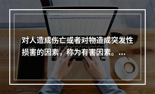 对人造成伤亡或者对物造成突发性损害的因素，称为有害因素。（）