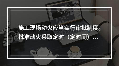 施工现场动火应当实行审批制度。批准动火采取定时（定时间）、定