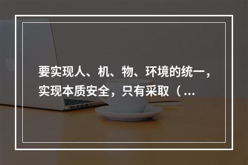 要实现人、机、物、环境的统一，实现本质安全，只有采取（ ）的