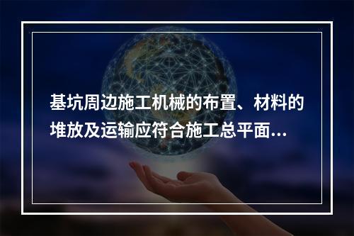 基坑周边施工机械的布置、材料的堆放及运输应符合施工总平面设计