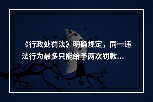 《行政处罚法》明确规定，同一违法行为最多只能给予两次罚款。（