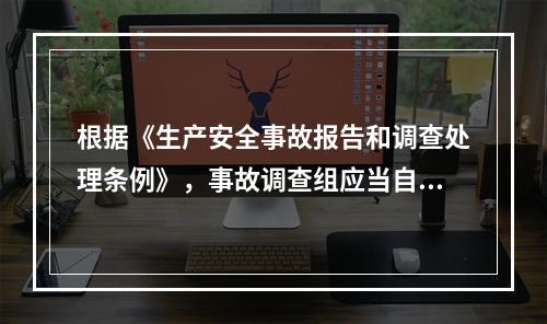 根据《生产安全事故报告和调查处理条例》，事故调查组应当自事故