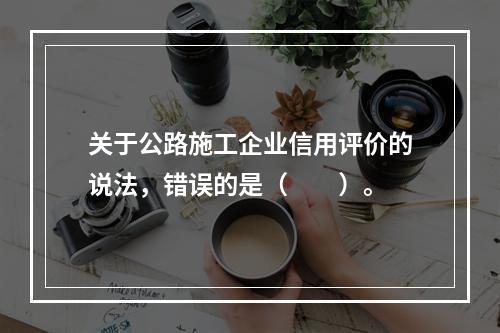 关于公路施工企业信用评价的说法，错误的是（　　）。