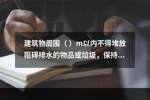 建筑物周围（ ）m以内不得堆放阻碍排水的物品或垃圾，保持排水