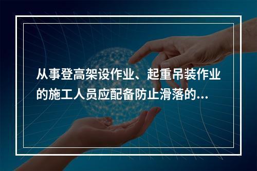 从事登高架设作业、起重吊装作业的施工人员应配备防止滑落的劳动