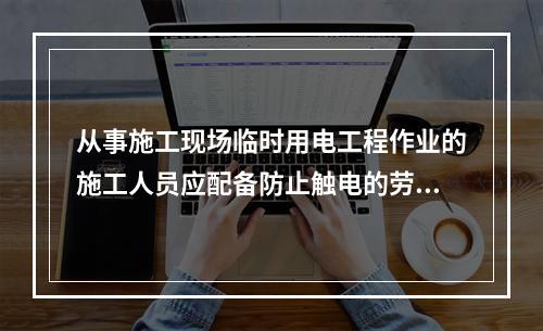 从事施工现场临时用电工程作业的施工人员应配备防止触电的劳动防