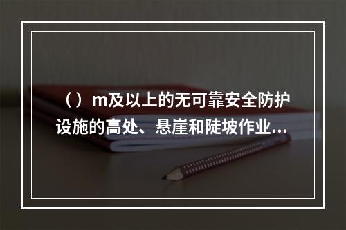 （ ）m及以上的无可靠安全防护设施的高处、悬崖和陡坡作业时，