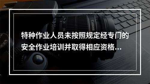 特种作业人员未按照规定经专门的安全作业培训并取得相应资格，上