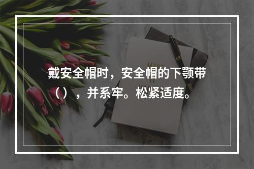 戴安全帽时，安全帽的下颚带（ ），并系牢。松紧适度。