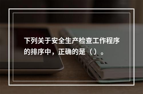 下列关于安全生产检查工作程序的排序中，正确的是（ ）。