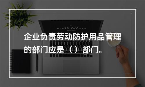 企业负责劳动防护用品管理的部门应是（ ）部门。