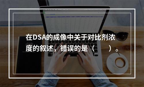 在DSA的成像中关于对比剂浓度的叙述，错误的是（　　）。