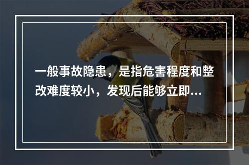 一般事故隐患，是指危害程度和整改难度较小，发现后能够立即整改