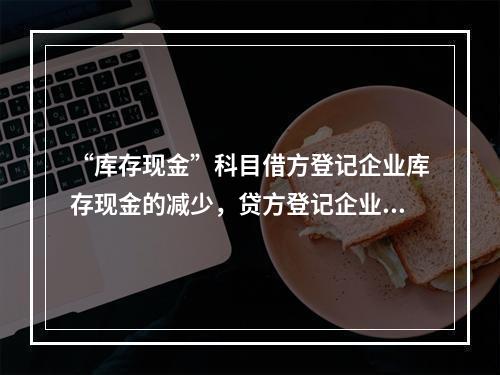 “库存现金”科目借方登记企业库存现金的减少，贷方登记企业库存